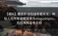 【爆料】蘑菇影视在线观看突发：神秘人在昨晚被曝曾参与mogushipin，热血沸腾席卷全网