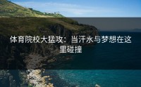 体育院校大猛攻：当汗水与梦想在这里碰撞