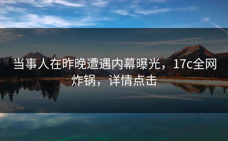 当事人在昨晚遭遇内幕曝光，17c全网炸锅，详情点击