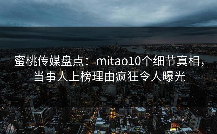 蜜桃传媒盘点：mitao10个细节真相，当事人上榜理由疯狂令人曝光