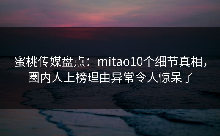 蜜桃传媒盘点：mitao10个细节真相，圈内人上榜理由异常令人惊呆了