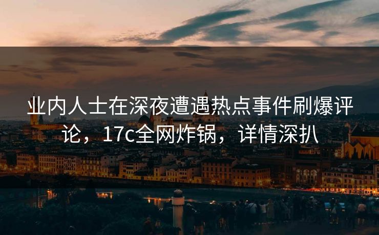 业内人士在深夜遭遇热点事件刷爆评论，17c全网炸锅，详情深扒