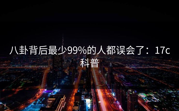 八卦背后最少99%的人都误会了：17c科普