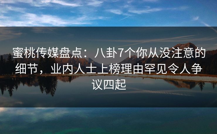 蜜桃传媒盘点：八卦7个你从没注意的细节，业内人士上榜理由罕见令人争议四起
