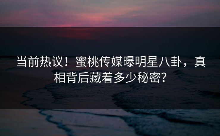 当前热议！蜜桃传媒曝明星八卦，真相背后藏着多少秘密？