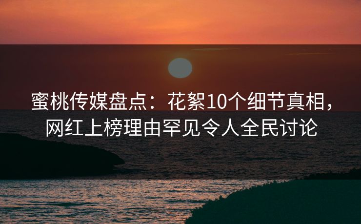 蜜桃传媒盘点：花絮10个细节真相，网红上榜理由罕见令人全民讨论