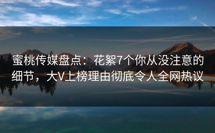 蜜桃传媒盘点：花絮7个你从没注意的细节，大V上榜理由彻底令人全网热议