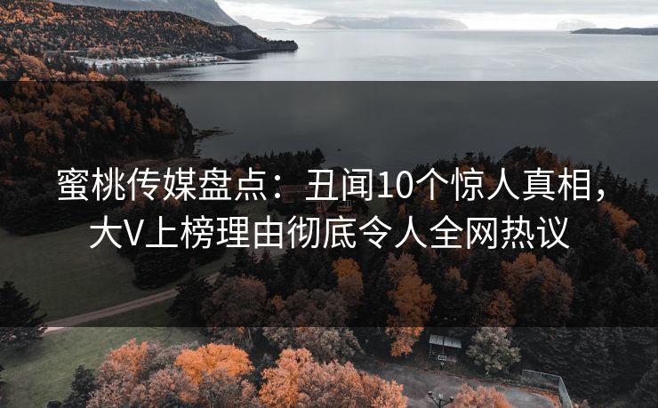 蜜桃传媒盘点:丑闻10个惊人真相,大V上榜理由彻底令人全网热议 蜜桃传媒盘点:丑闻10个惊人真相,大V上榜理由彻底令人全网热议