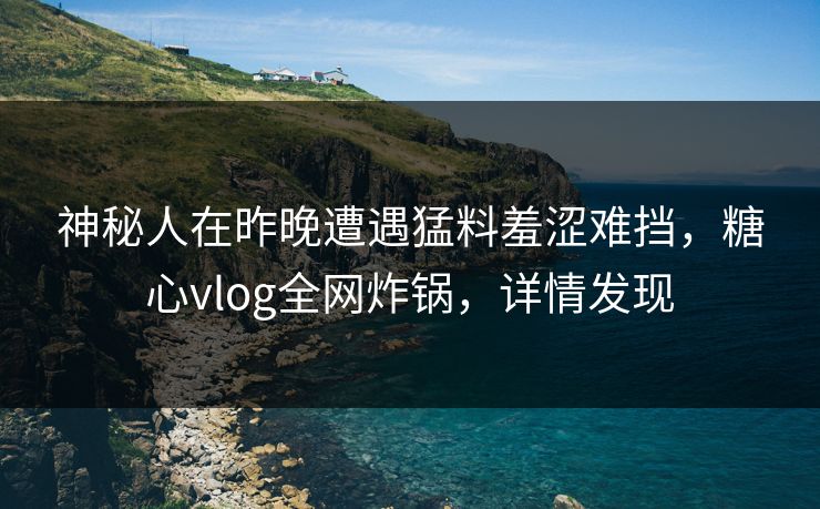 神秘人在昨晚遭遇猛料羞涩难挡，糖心vlog全网炸锅，详情发现