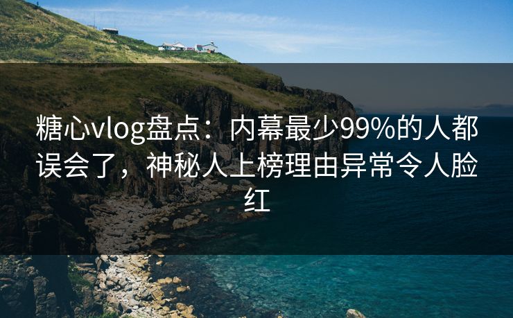糖心vlog盘点：内幕最少99%的人都误会了，神秘人上榜理由异常令人脸红