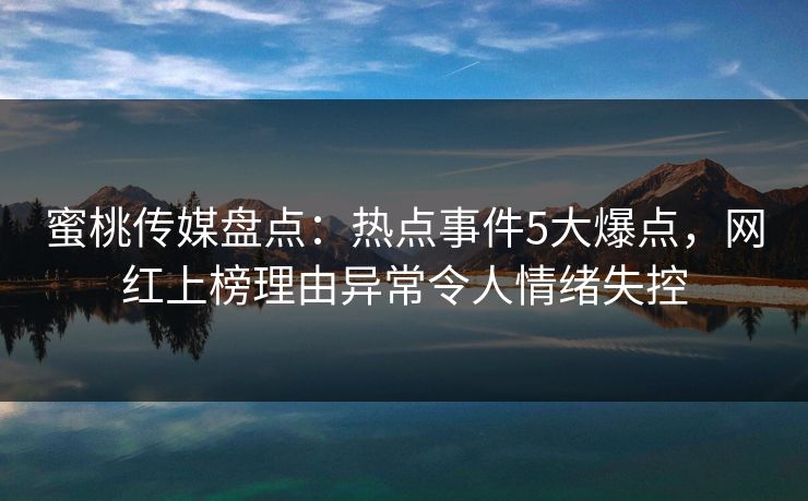 蜜桃传媒盘点：热点事件5大爆点，网红上榜理由异常令人情绪失控