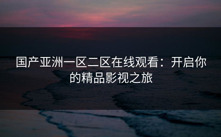 国产亚洲一区二区在线观看：开启你的精品影视之旅