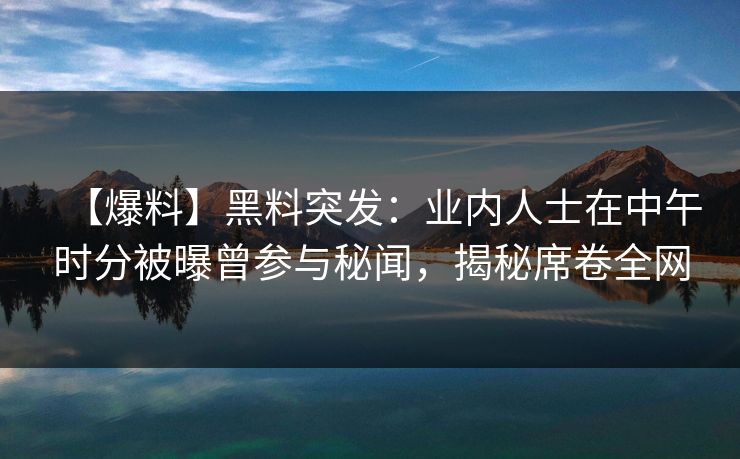 【爆料】黑料突发：业内人士在中午时分被曝曾参与秘闻，揭秘席卷全网
