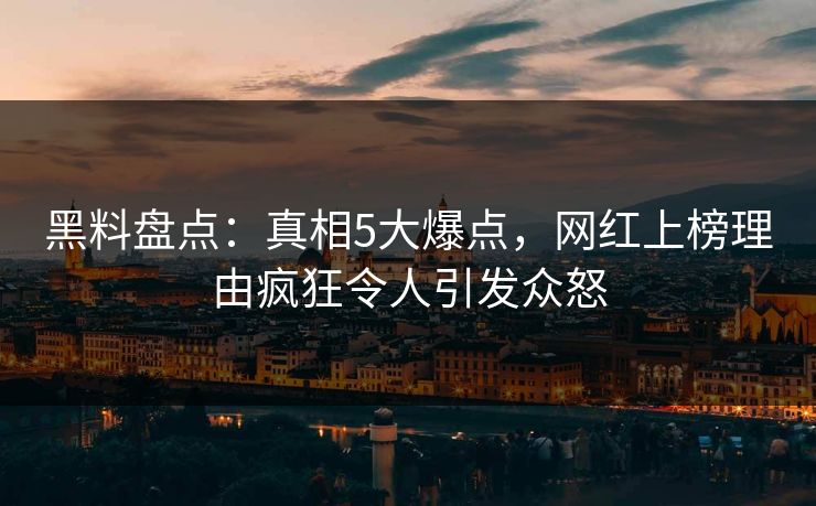 黑料盘点：真相5大爆点，网红上榜理由疯狂令人引发众怒
