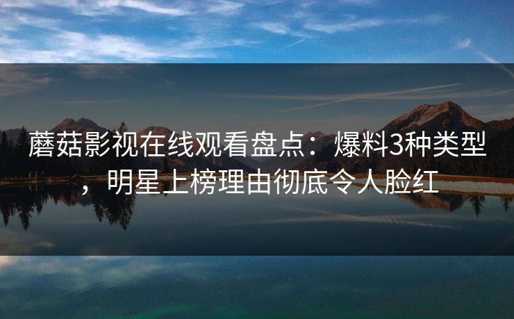 蘑菇影视在线观看盘点：爆料3种类型，明星上榜理由彻底令人脸红