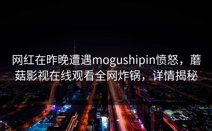 网红在昨晚遭遇mogushipin愤怒，蘑菇影视在线观看全网炸锅，详情揭秘