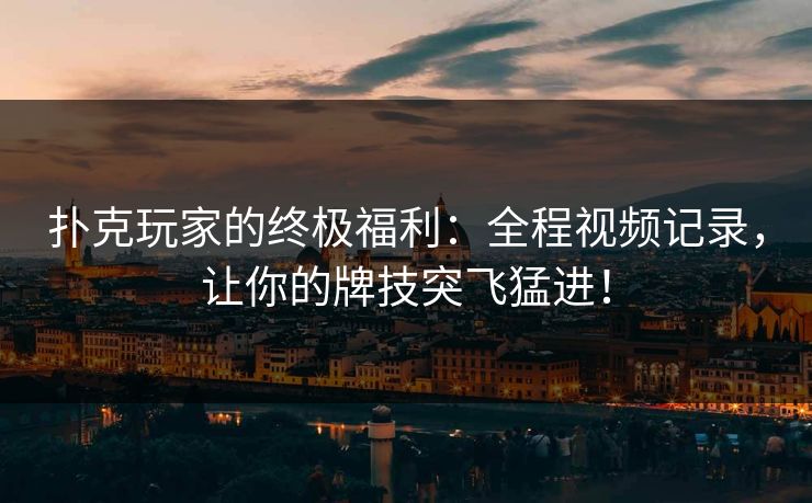 扑克玩家的终极福利：全程视频记录，让你的牌技突飞猛进！