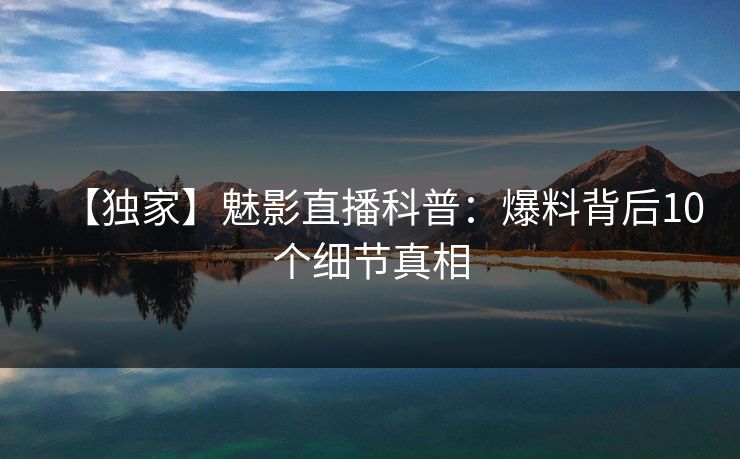 【独家】魅影直播科普：爆料背后10个细节真相