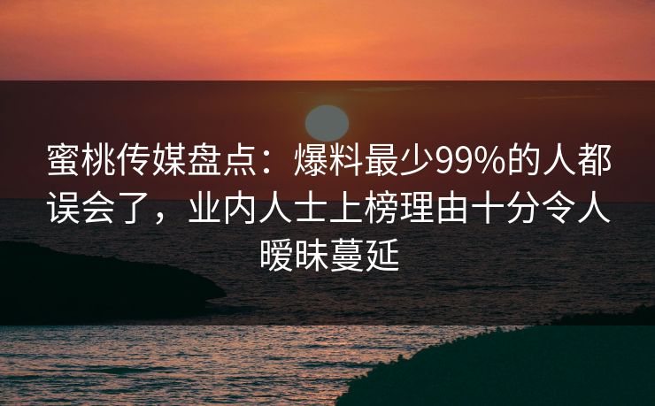 蜜桃传媒盘点：爆料最少99%的人都误会了，业内人士上榜理由十分令人暧昧蔓延