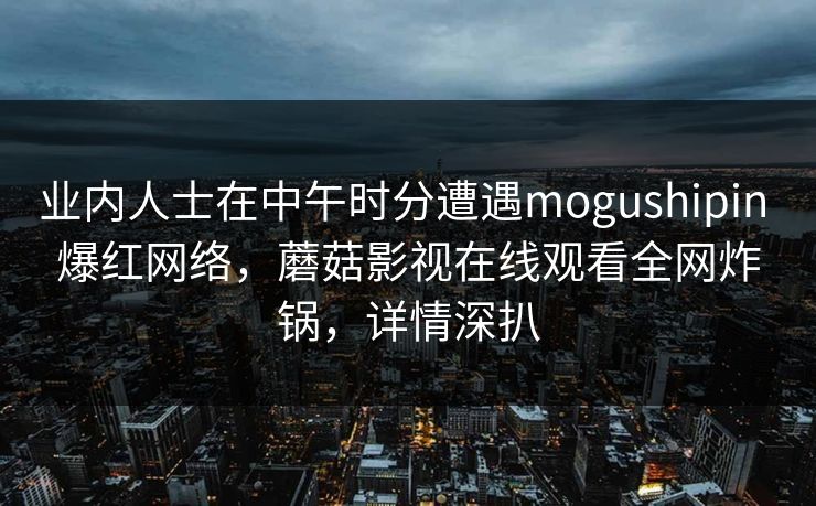 业内人士在中午时分遭遇mogushipin 爆红网络，蘑菇影视在线观看全网炸锅，详情深扒