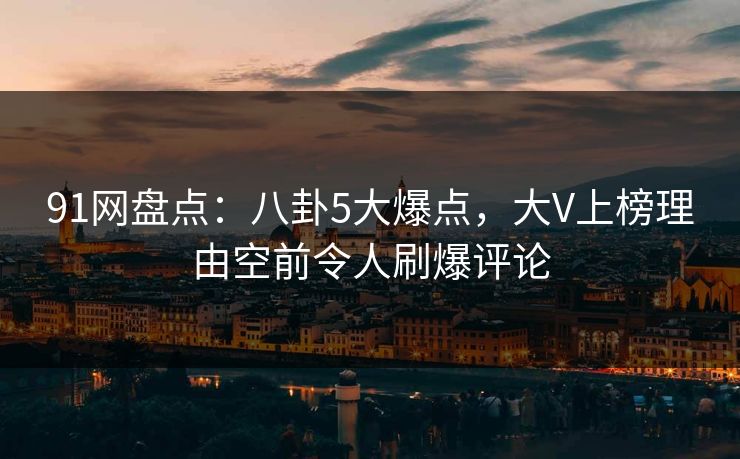 91网盘点：八卦5大爆点，大V上榜理由空前令人刷爆评论