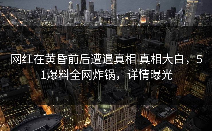 网红在黄昏前后遭遇真相 真相大白，51爆料全网炸锅，详情曝光