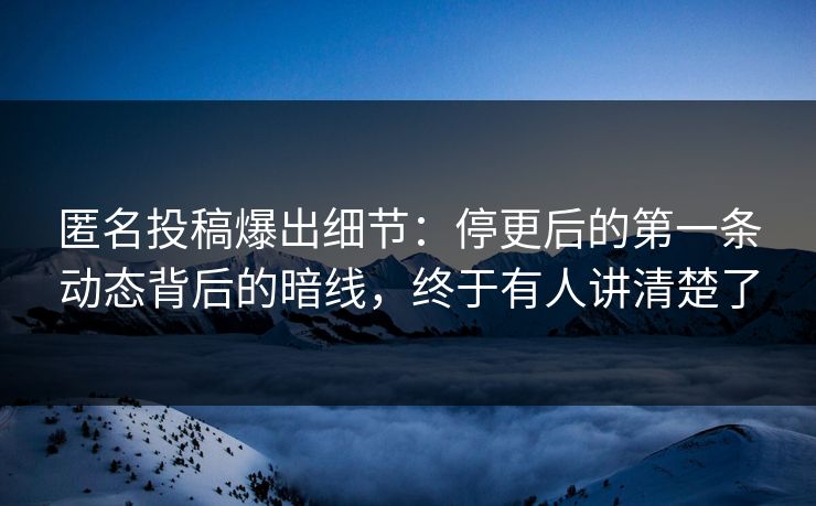 匿名投稿爆出细节：停更后的第一条动态背后的暗线，终于有人讲清楚了