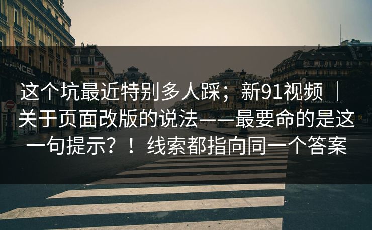 这个坑最近特别多人踩；新91视频 ｜ 关于页面改版的说法——最要命的是这一句提示？！线索都指向同一个答案