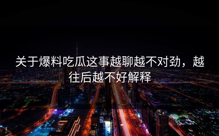 关于爆料吃瓜这事越聊越不对劲,越往后越不好解释 关于爆料吃瓜这事越聊越不对劲,越往后越不好解释