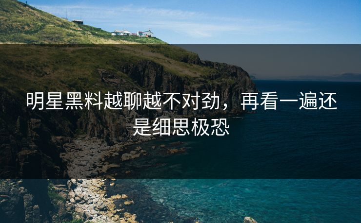 明星黑料越聊越不对劲,再看一遍还是细思极恐 明星黑料越聊越不对劲,再看一遍还是细思极恐
