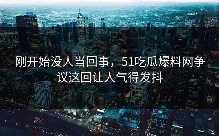 刚开始没人当回事,51吃瓜爆料网争议这回让人气得发抖 刚开始没人当回事,51吃瓜爆料网争议这回让人气得发抖